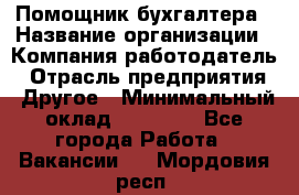 Помощник бухгалтера › Название организации ­ Компания-работодатель › Отрасль предприятия ­ Другое › Минимальный оклад ­ 15 000 - Все города Работа » Вакансии   . Мордовия респ.